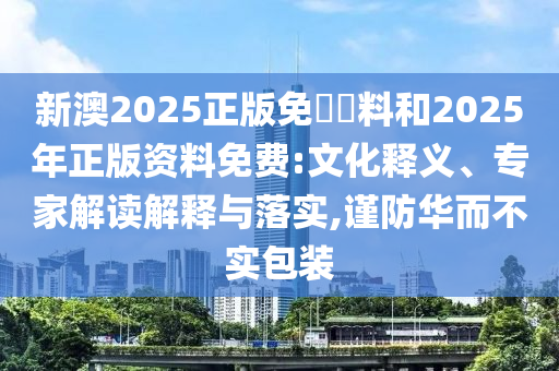新澳2025正版免費資料和2025年正版资料免费:文化释义、专家解读解释与落实,谨防华而不实包装